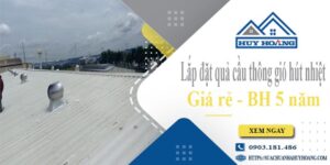 Lắp đặt quả cầu thông gió hút nhiệt tại Tây Ninh -【BH 5 Năm】